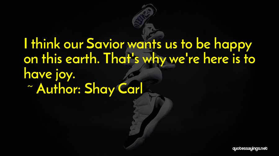 Shay Carl Quotes: I Think Our Savior Wants Us To Be Happy On This Earth. That's Why We're Here Is To Have Joy.