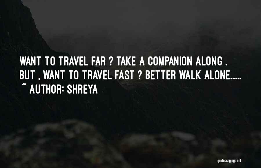 Shreya Quotes: Want To Travel Far ? Take A Companion Along . But , Want To Travel Fast ? Better Walk Alone......