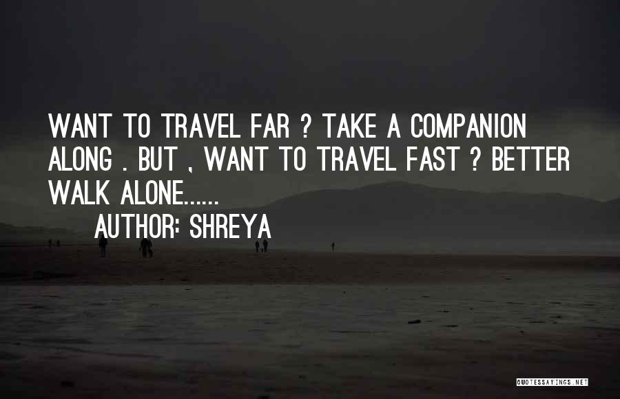 Shreya Quotes: Want To Travel Far ? Take A Companion Along . But , Want To Travel Fast ? Better Walk Alone......