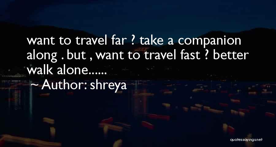 Shreya Quotes: Want To Travel Far ? Take A Companion Along . But , Want To Travel Fast ? Better Walk Alone......