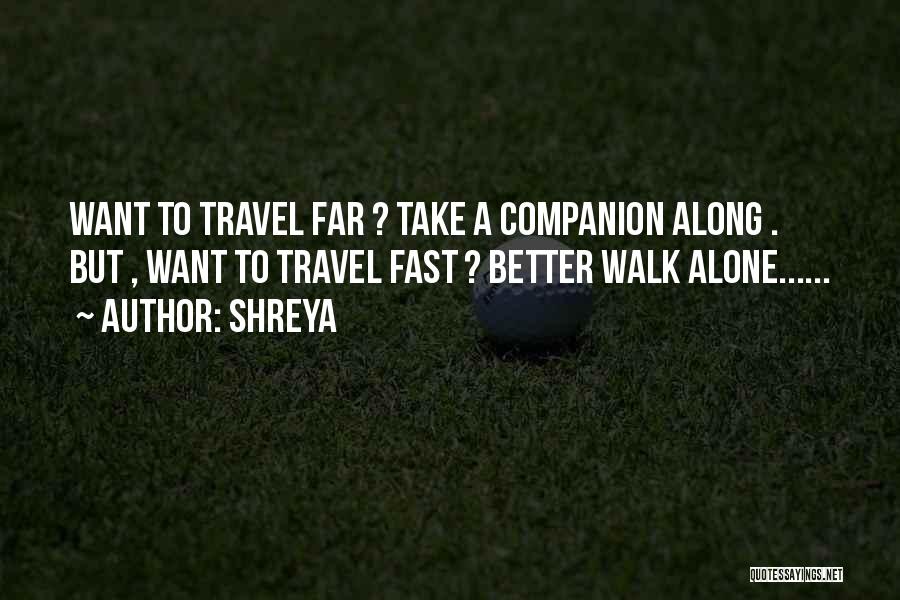 Shreya Quotes: Want To Travel Far ? Take A Companion Along . But , Want To Travel Fast ? Better Walk Alone......