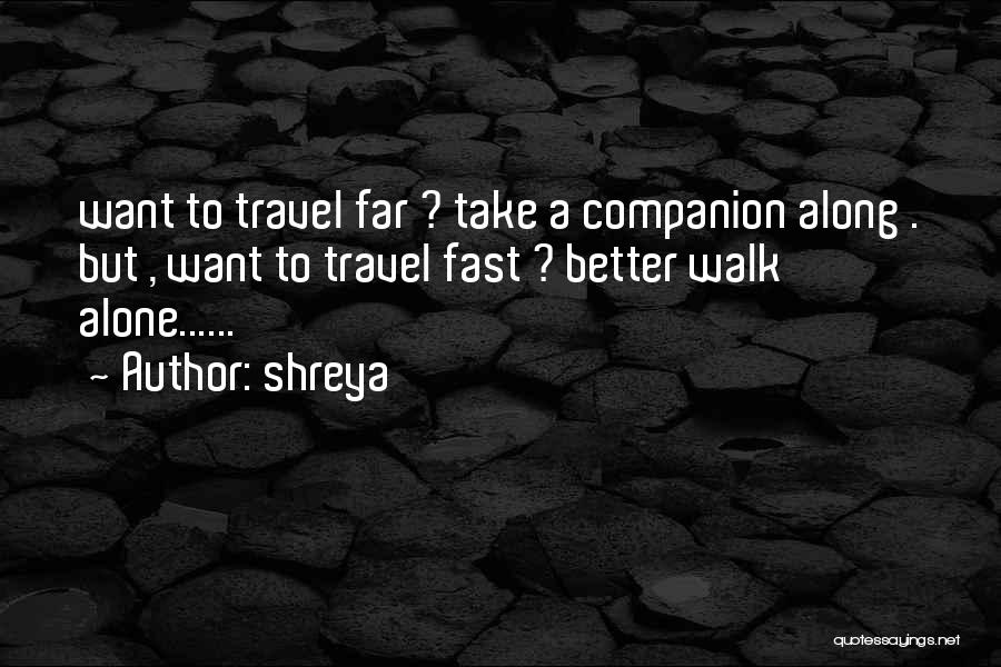 Shreya Quotes: Want To Travel Far ? Take A Companion Along . But , Want To Travel Fast ? Better Walk Alone......