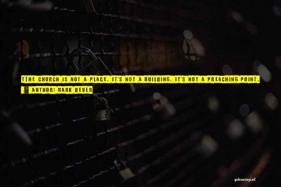 Mark Dever Quotes: T]he Church Is Not A Place. It's Not A Building. It's Not A Preaching Point. It's Not A Spiritual Service