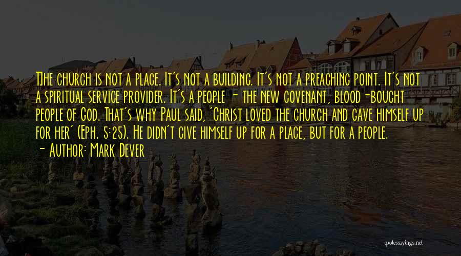 Mark Dever Quotes: T]he Church Is Not A Place. It's Not A Building. It's Not A Preaching Point. It's Not A Spiritual Service