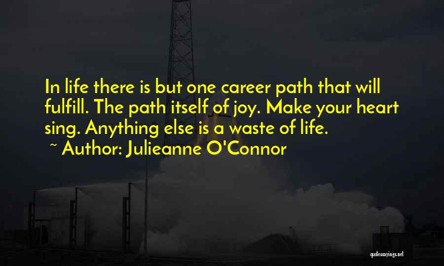 Julieanne O'Connor Quotes: In Life There Is But One Career Path That Will Fulfill. The Path Itself Of Joy. Make Your Heart Sing.