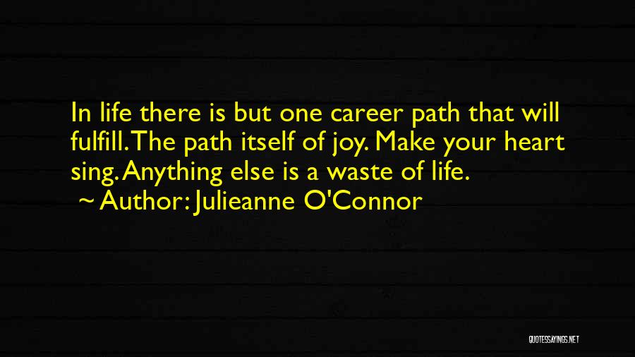 Julieanne O'Connor Quotes: In Life There Is But One Career Path That Will Fulfill. The Path Itself Of Joy. Make Your Heart Sing.