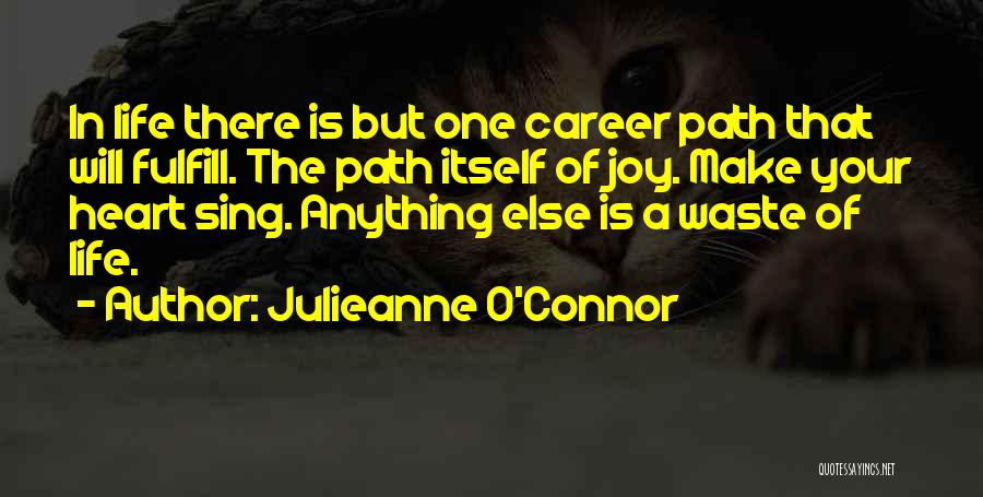 Julieanne O'Connor Quotes: In Life There Is But One Career Path That Will Fulfill. The Path Itself Of Joy. Make Your Heart Sing.