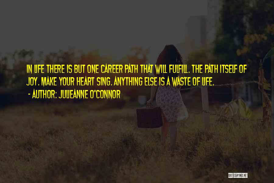 Julieanne O'Connor Quotes: In Life There Is But One Career Path That Will Fulfill. The Path Itself Of Joy. Make Your Heart Sing.