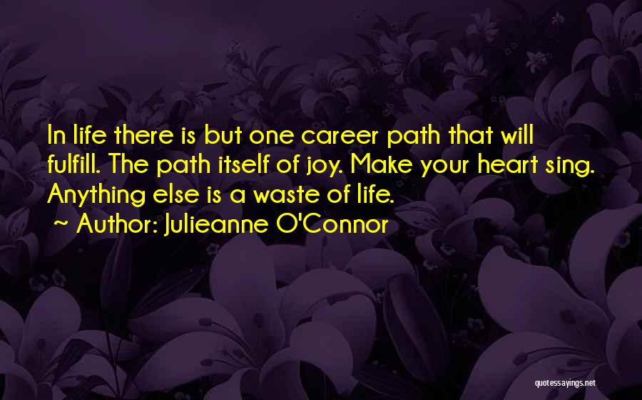Julieanne O'Connor Quotes: In Life There Is But One Career Path That Will Fulfill. The Path Itself Of Joy. Make Your Heart Sing.