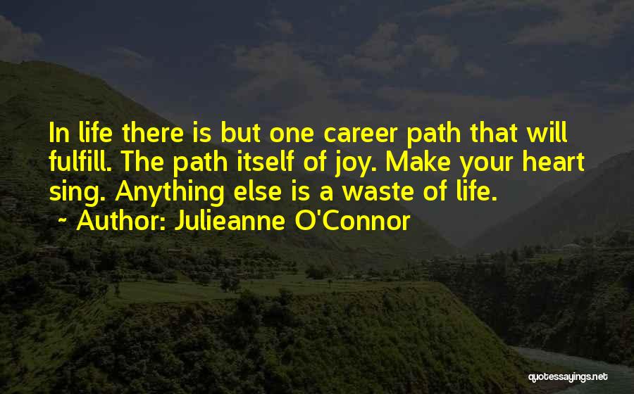 Julieanne O'Connor Quotes: In Life There Is But One Career Path That Will Fulfill. The Path Itself Of Joy. Make Your Heart Sing.