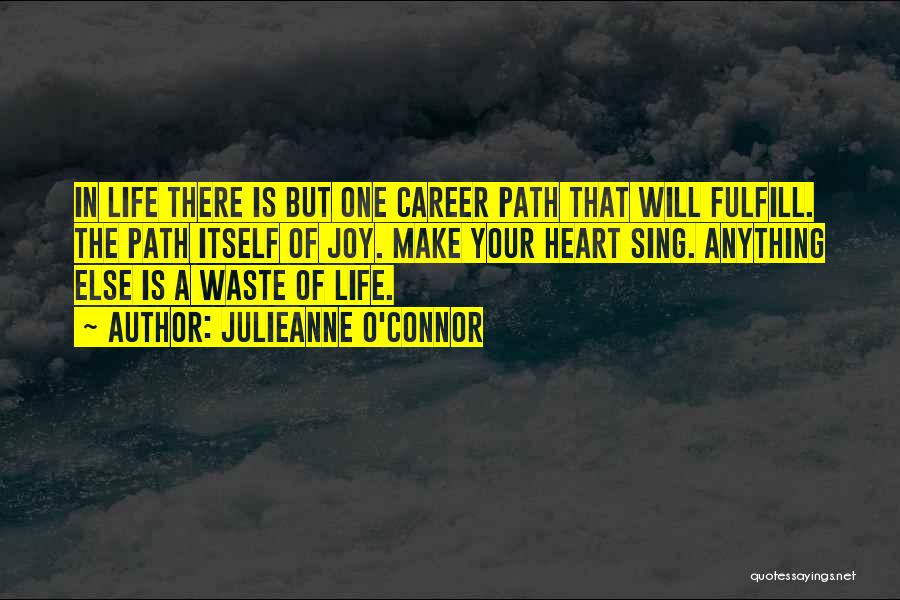 Julieanne O'Connor Quotes: In Life There Is But One Career Path That Will Fulfill. The Path Itself Of Joy. Make Your Heart Sing.