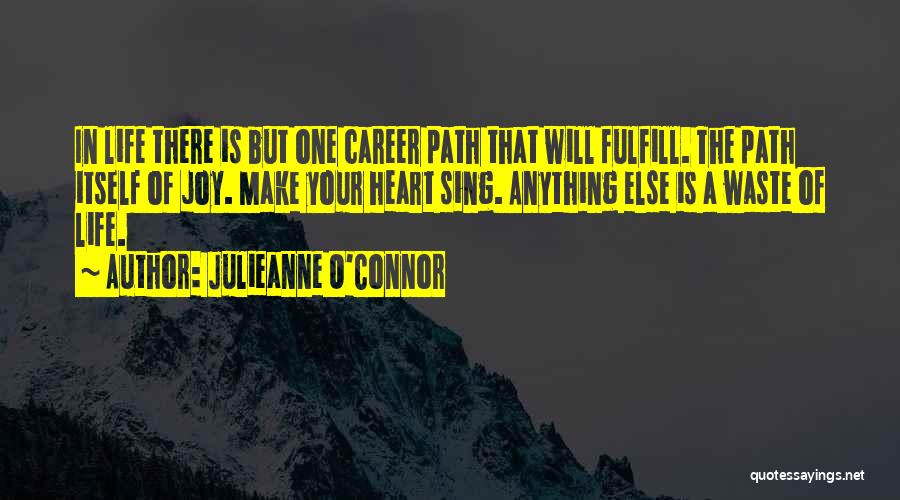 Julieanne O'Connor Quotes: In Life There Is But One Career Path That Will Fulfill. The Path Itself Of Joy. Make Your Heart Sing.