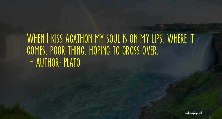 Plato Quotes: When I Kiss Agathon My Soul Is On My Lips, Where It Comes, Poor Thing, Hoping To Cross Over.