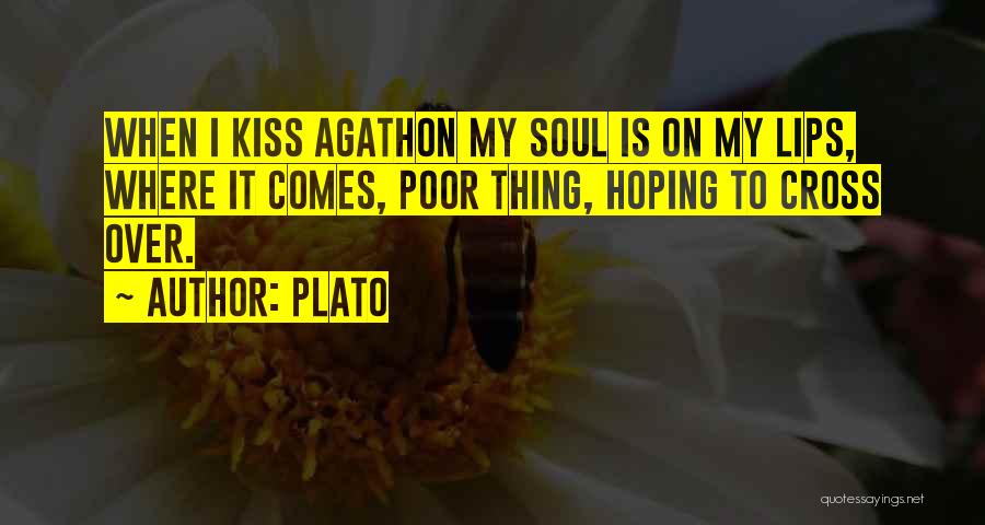 Plato Quotes: When I Kiss Agathon My Soul Is On My Lips, Where It Comes, Poor Thing, Hoping To Cross Over.