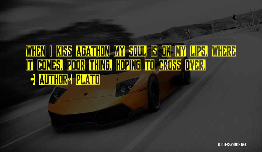 Plato Quotes: When I Kiss Agathon My Soul Is On My Lips, Where It Comes, Poor Thing, Hoping To Cross Over.