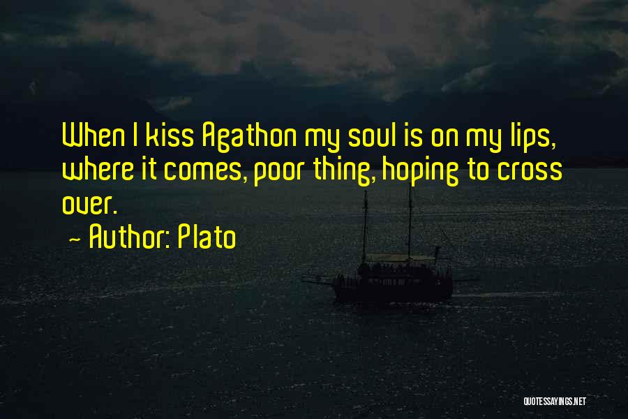 Plato Quotes: When I Kiss Agathon My Soul Is On My Lips, Where It Comes, Poor Thing, Hoping To Cross Over.