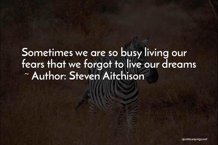 Steven Aitchison Quotes: Sometimes We Are So Busy Living Our Fears That We Forgot To Live Our Dreams