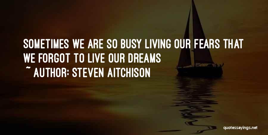 Steven Aitchison Quotes: Sometimes We Are So Busy Living Our Fears That We Forgot To Live Our Dreams