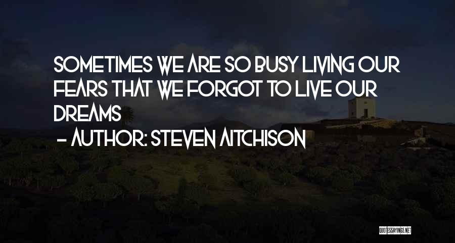 Steven Aitchison Quotes: Sometimes We Are So Busy Living Our Fears That We Forgot To Live Our Dreams