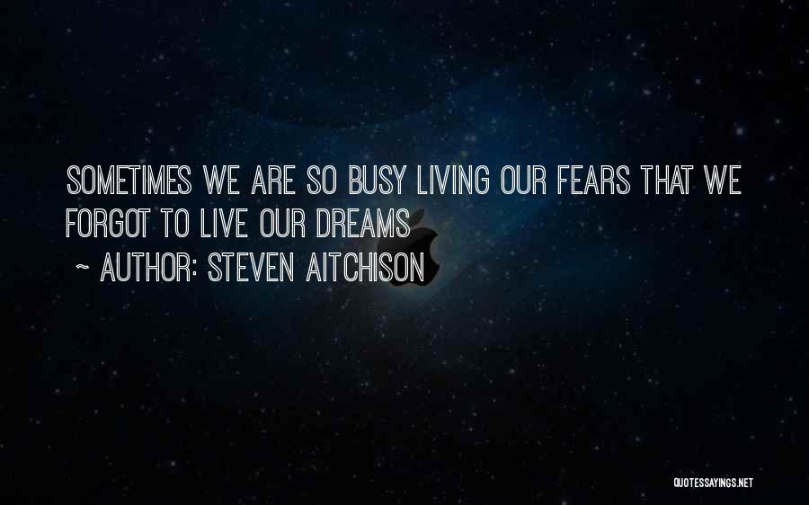 Steven Aitchison Quotes: Sometimes We Are So Busy Living Our Fears That We Forgot To Live Our Dreams