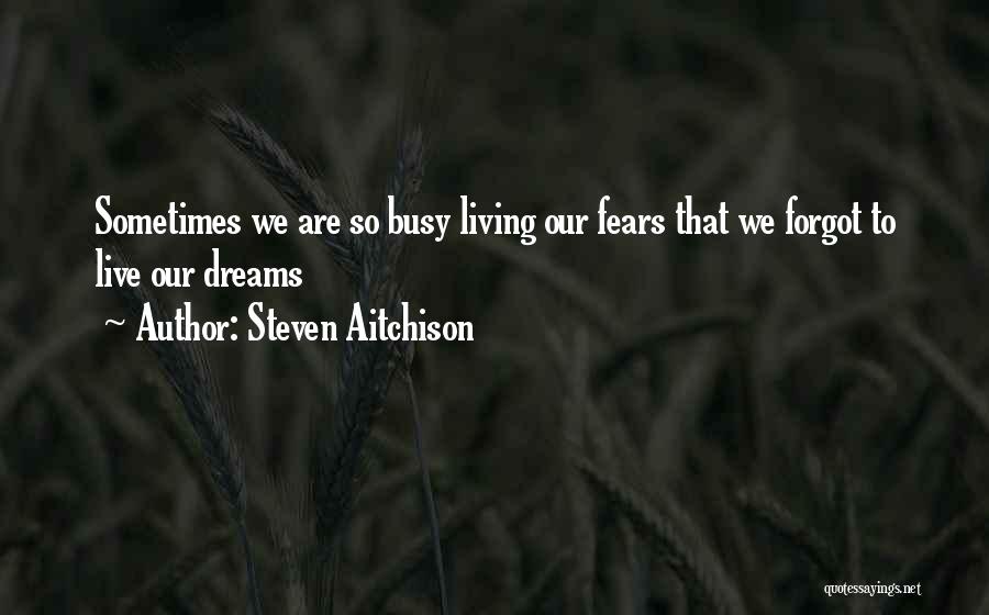 Steven Aitchison Quotes: Sometimes We Are So Busy Living Our Fears That We Forgot To Live Our Dreams