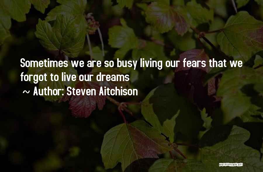 Steven Aitchison Quotes: Sometimes We Are So Busy Living Our Fears That We Forgot To Live Our Dreams