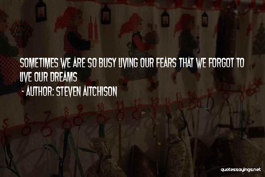 Steven Aitchison Quotes: Sometimes We Are So Busy Living Our Fears That We Forgot To Live Our Dreams