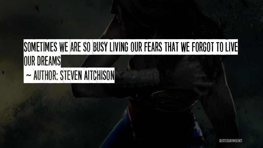 Steven Aitchison Quotes: Sometimes We Are So Busy Living Our Fears That We Forgot To Live Our Dreams