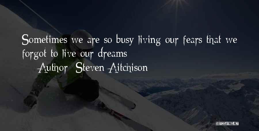 Steven Aitchison Quotes: Sometimes We Are So Busy Living Our Fears That We Forgot To Live Our Dreams