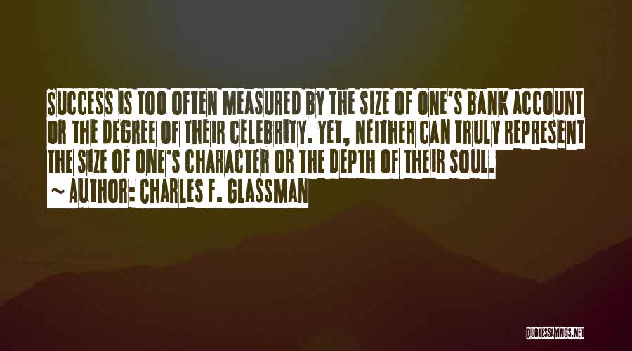 Charles F. Glassman Quotes: Success Is Too Often Measured By The Size Of One's Bank Account Or The Degree Of Their Celebrity. Yet, Neither