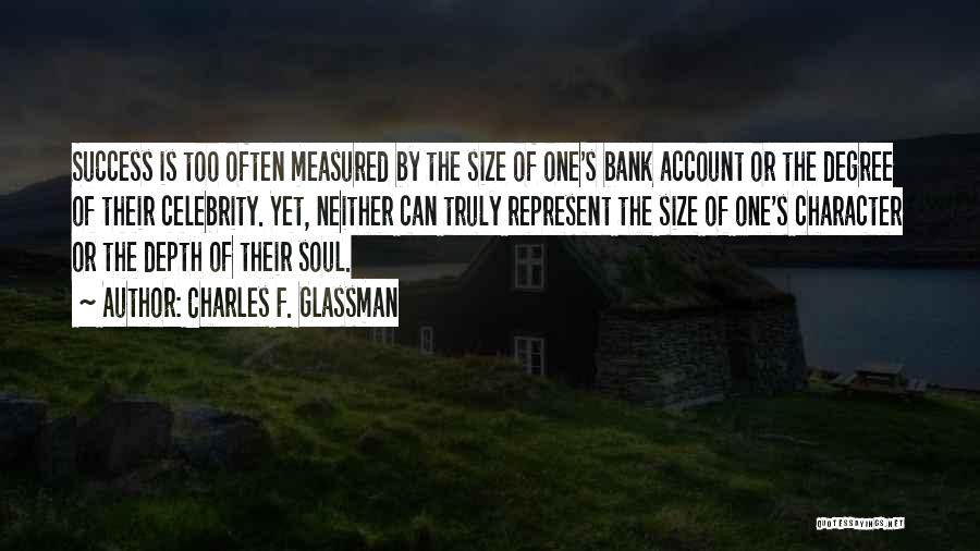 Charles F. Glassman Quotes: Success Is Too Often Measured By The Size Of One's Bank Account Or The Degree Of Their Celebrity. Yet, Neither