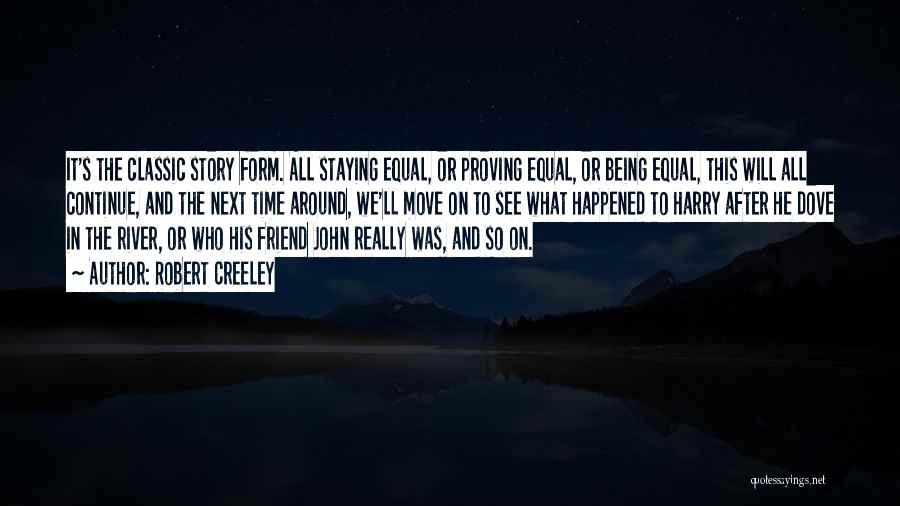 Robert Creeley Quotes: It's The Classic Story Form. All Staying Equal, Or Proving Equal, Or Being Equal, This Will All Continue, And The