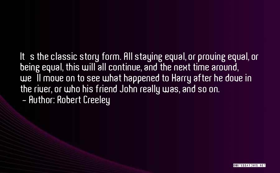 Robert Creeley Quotes: It's The Classic Story Form. All Staying Equal, Or Proving Equal, Or Being Equal, This Will All Continue, And The