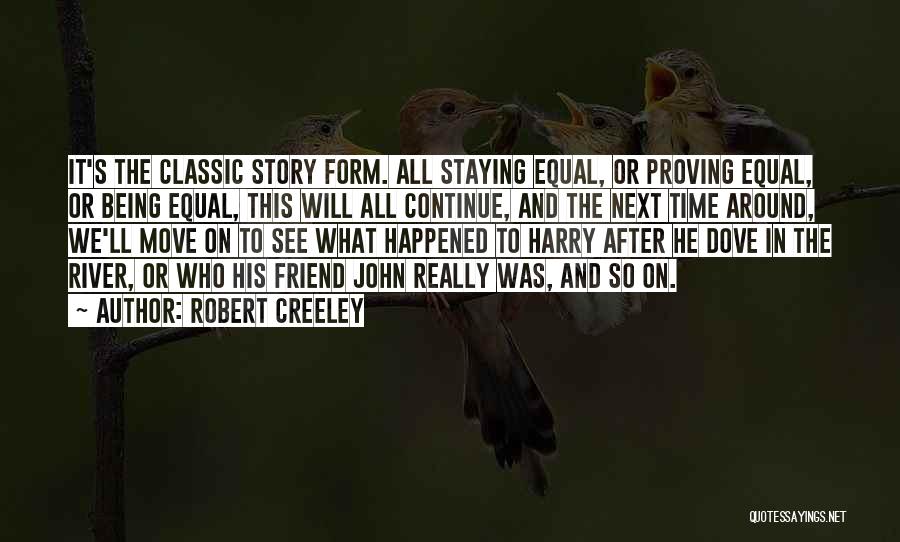 Robert Creeley Quotes: It's The Classic Story Form. All Staying Equal, Or Proving Equal, Or Being Equal, This Will All Continue, And The