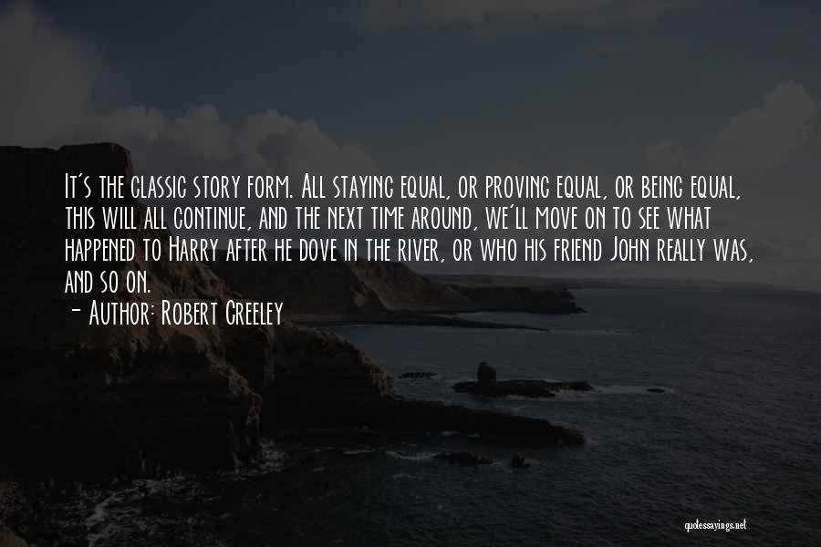 Robert Creeley Quotes: It's The Classic Story Form. All Staying Equal, Or Proving Equal, Or Being Equal, This Will All Continue, And The