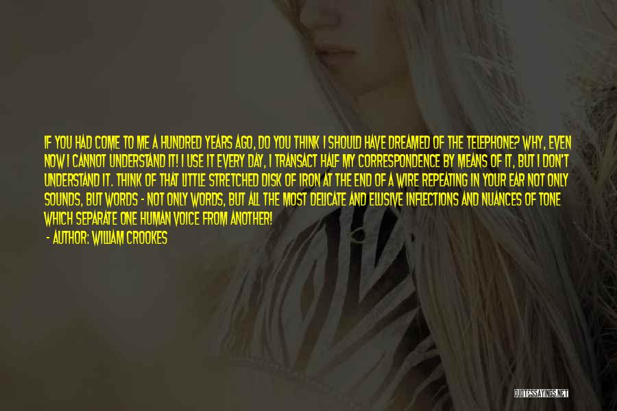 William Crookes Quotes: If You Had Come To Me A Hundred Years Ago, Do You Think I Should Have Dreamed Of The Telephone?