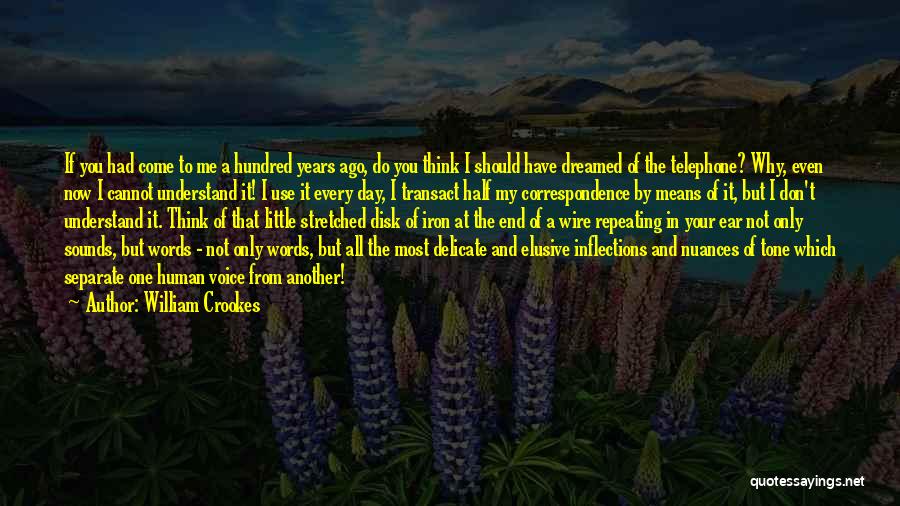 William Crookes Quotes: If You Had Come To Me A Hundred Years Ago, Do You Think I Should Have Dreamed Of The Telephone?