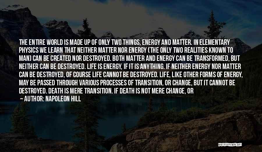 Napoleon Hill Quotes: The Entire World Is Made Up Of Only Two Things, Energy And Matter. In Elementary Physics We Learn That Neither