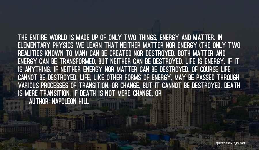 Napoleon Hill Quotes: The Entire World Is Made Up Of Only Two Things, Energy And Matter. In Elementary Physics We Learn That Neither