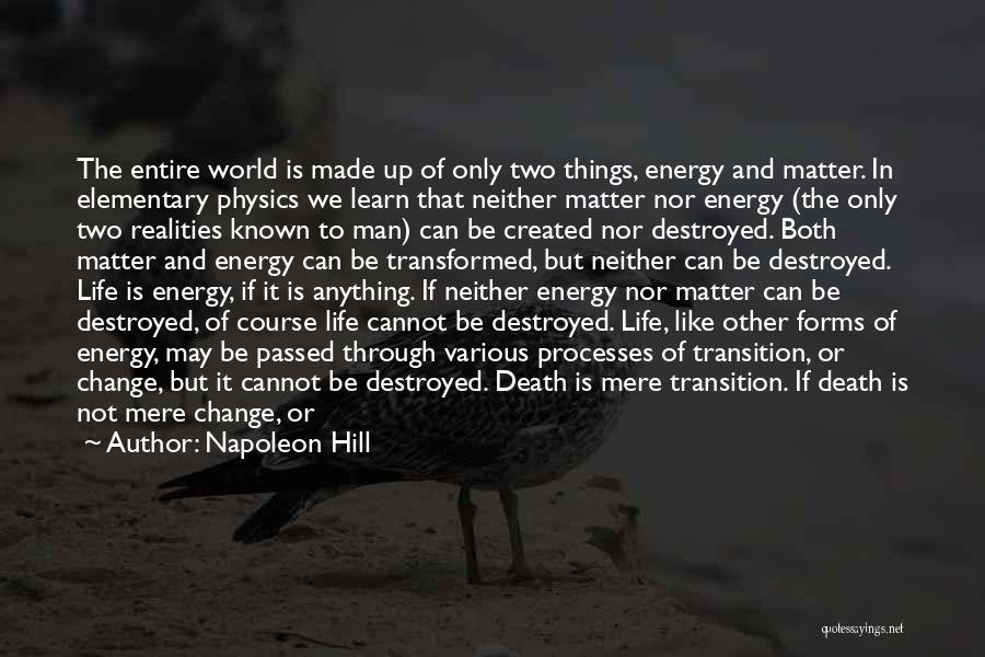 Napoleon Hill Quotes: The Entire World Is Made Up Of Only Two Things, Energy And Matter. In Elementary Physics We Learn That Neither