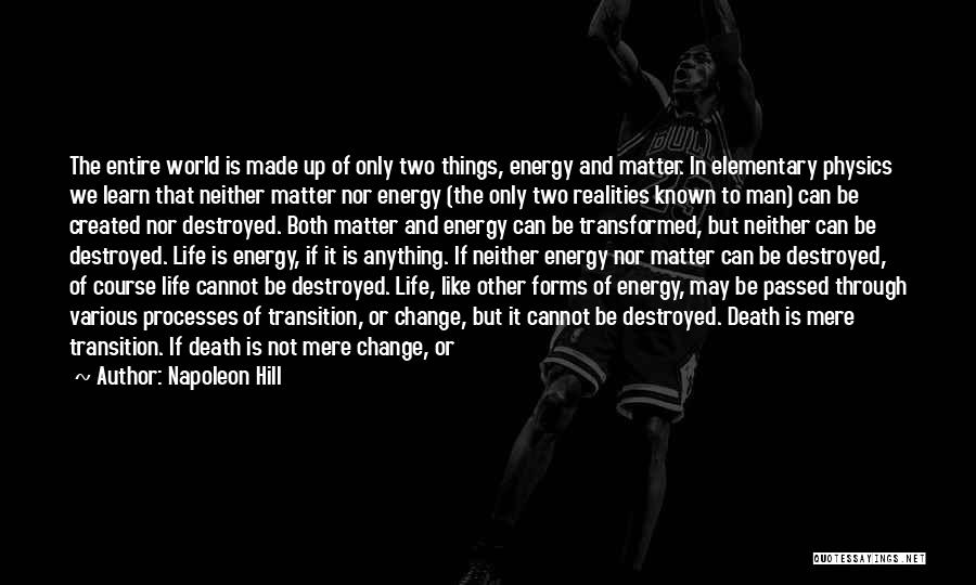 Napoleon Hill Quotes: The Entire World Is Made Up Of Only Two Things, Energy And Matter. In Elementary Physics We Learn That Neither