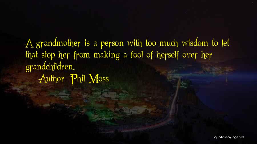 Phil Moss Quotes: A Grandmother Is A Person With Too Much Wisdom To Let That Stop Her From Making A Fool Of Herself