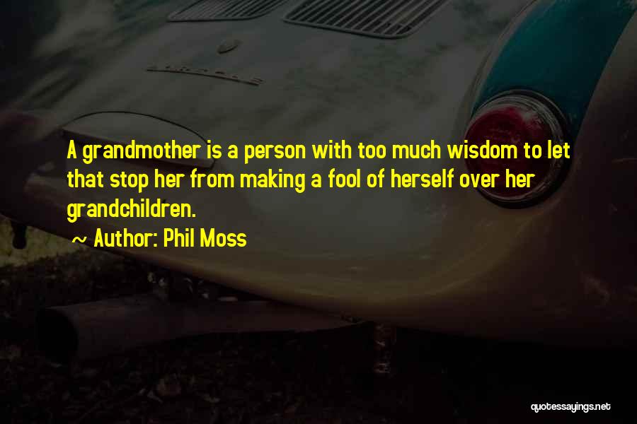 Phil Moss Quotes: A Grandmother Is A Person With Too Much Wisdom To Let That Stop Her From Making A Fool Of Herself
