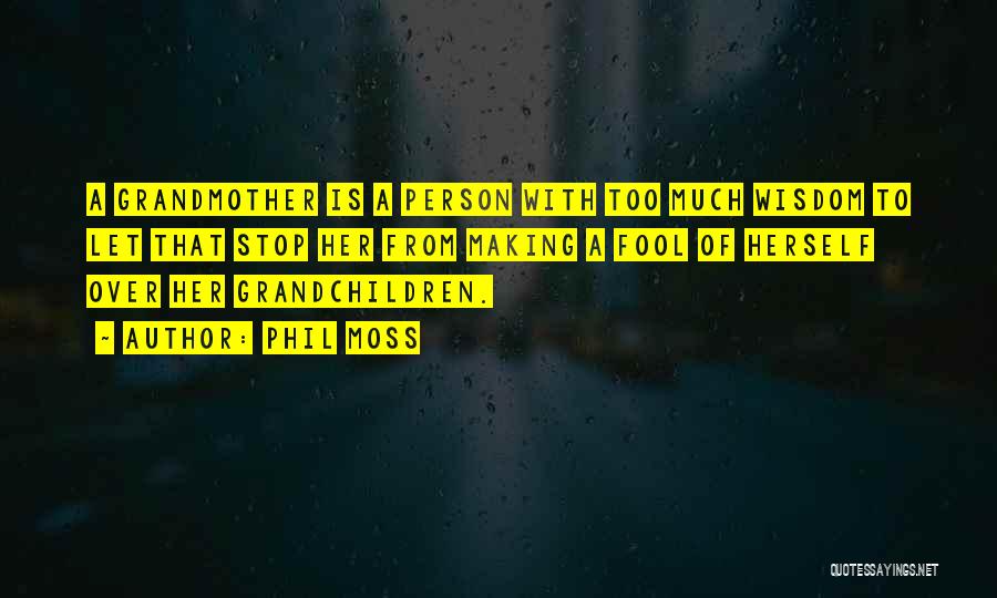 Phil Moss Quotes: A Grandmother Is A Person With Too Much Wisdom To Let That Stop Her From Making A Fool Of Herself