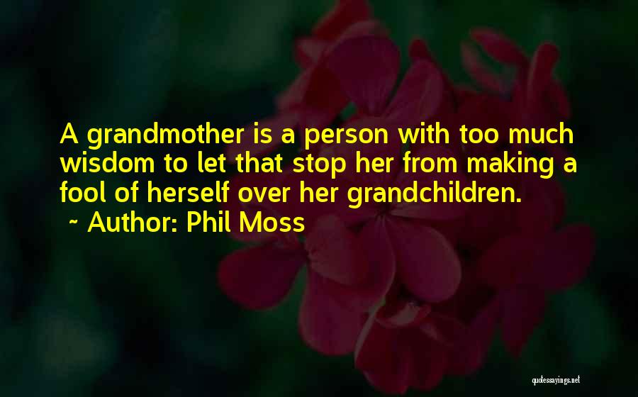 Phil Moss Quotes: A Grandmother Is A Person With Too Much Wisdom To Let That Stop Her From Making A Fool Of Herself