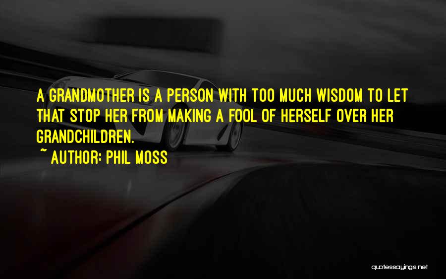 Phil Moss Quotes: A Grandmother Is A Person With Too Much Wisdom To Let That Stop Her From Making A Fool Of Herself