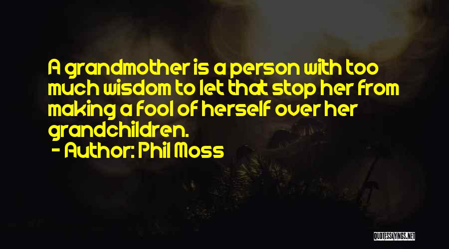 Phil Moss Quotes: A Grandmother Is A Person With Too Much Wisdom To Let That Stop Her From Making A Fool Of Herself