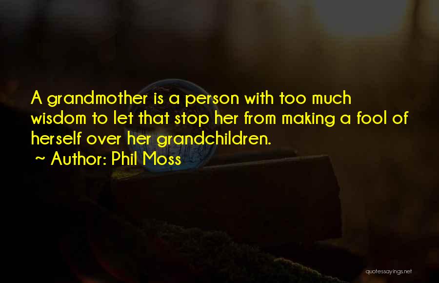 Phil Moss Quotes: A Grandmother Is A Person With Too Much Wisdom To Let That Stop Her From Making A Fool Of Herself