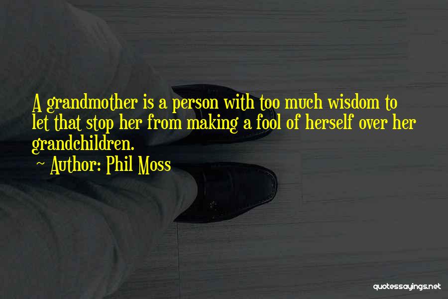 Phil Moss Quotes: A Grandmother Is A Person With Too Much Wisdom To Let That Stop Her From Making A Fool Of Herself