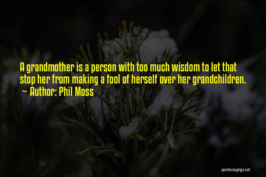 Phil Moss Quotes: A Grandmother Is A Person With Too Much Wisdom To Let That Stop Her From Making A Fool Of Herself